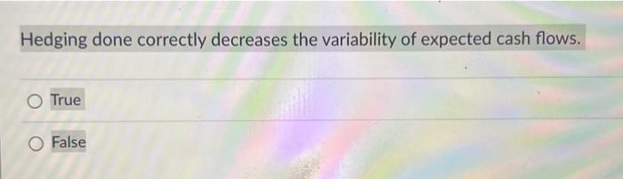 False Hedging done correctly will increase expected cash flows. True False Hedging