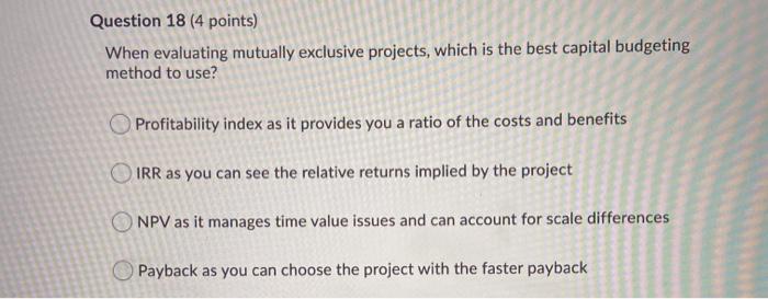  Question 18 (4 points) When evaluating mutually exclusive projects, which is