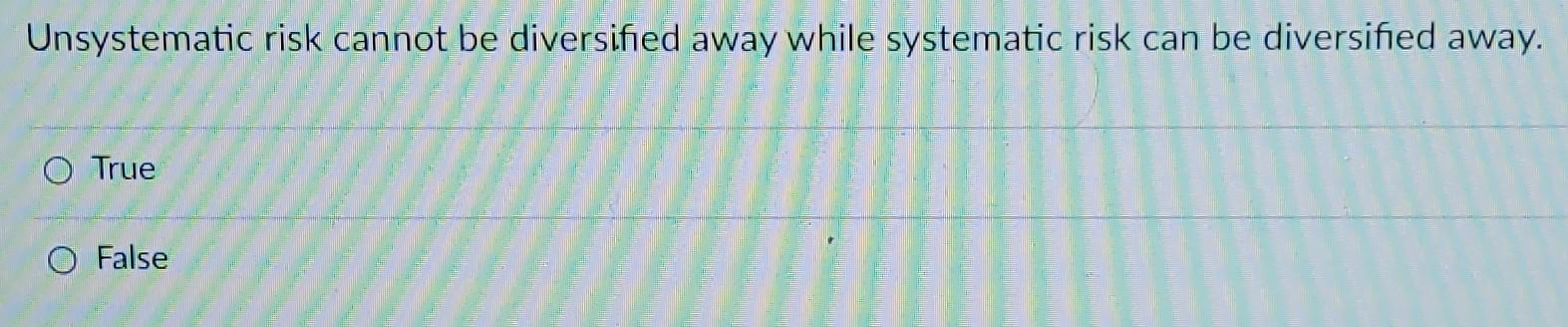 Unsystematic risk cannot be diversified away while systematic risk can be