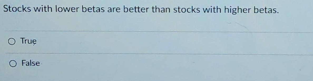 diversified away. O True O False Stocks with lower betas are better
