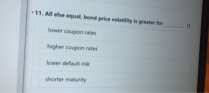  * 11. All else equal, bond price volatility is greater for