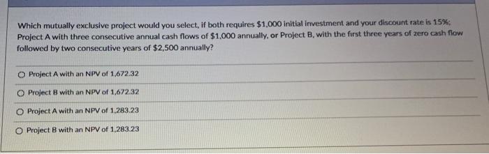  Which mutually exclusive project would you select, if both requires $1,000