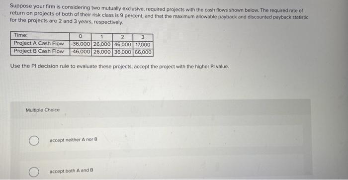  Suppose your firm is considering two mutually exclusive, required projects with