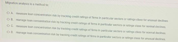  Migration analysis is a method to: O A measure loan concentration