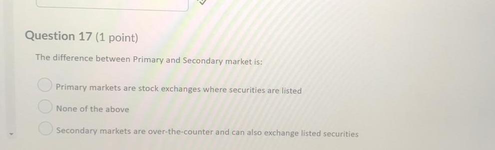  Question 17 (1 point) The difference between Primary and Secondary market