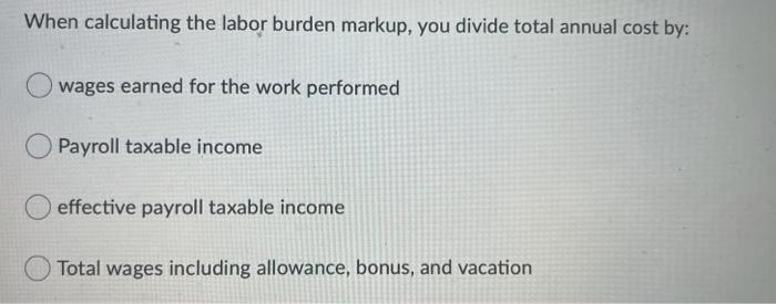  When calculating the labor burden markup, you divide total annual cost