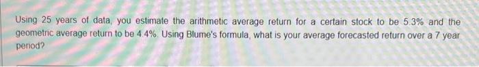  Using 25 years of data, you estimate the arithmetic average return