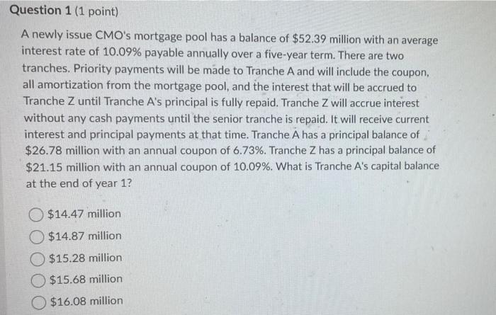  Question 1 (1 point) A newly issue CMO's mortgage pool has