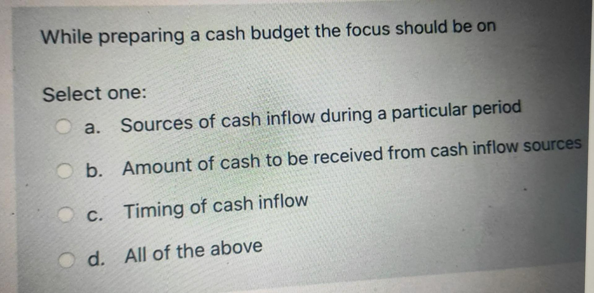 While preparing a cash budget the focus should be on Select