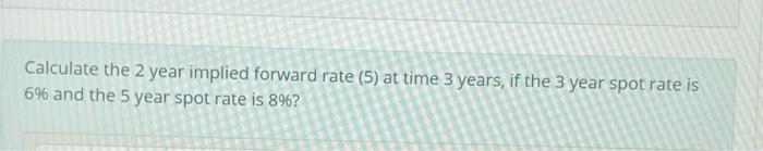  Calculate the 2 year implied forward rate (5) at time 3