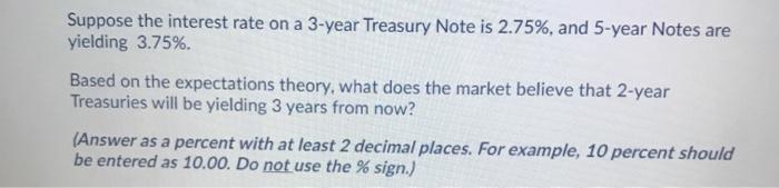  Suppose the interest rate on a 3-year Treasury Note is 2.75%,