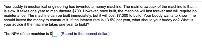  Your buddy in mechanical engineering has invented a money machine. The