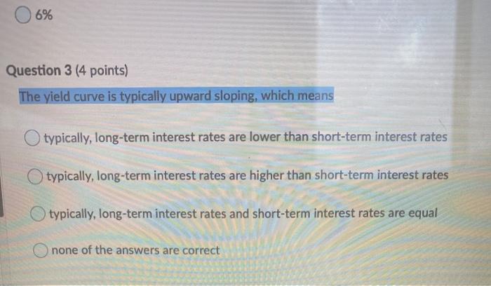  6% Question 3 (4 points) The yield curve is typically upward