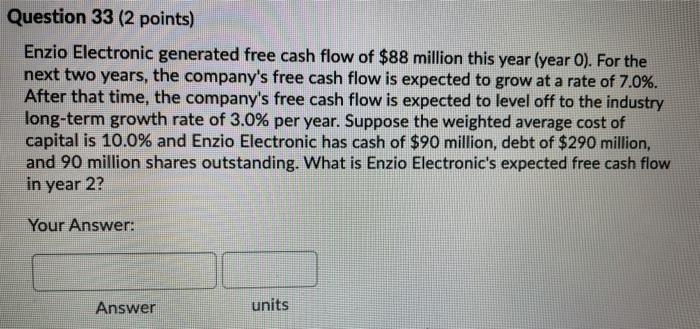  Question 33 (2 points) Enzio Electronic generated free cash flow of
