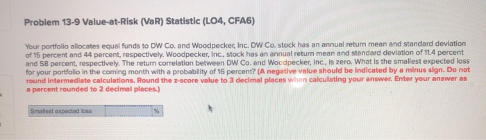  Problem 13-9 Value-at-Risk (VaR) Statistic (LO4, CFA6) Your portfolio allocates equal