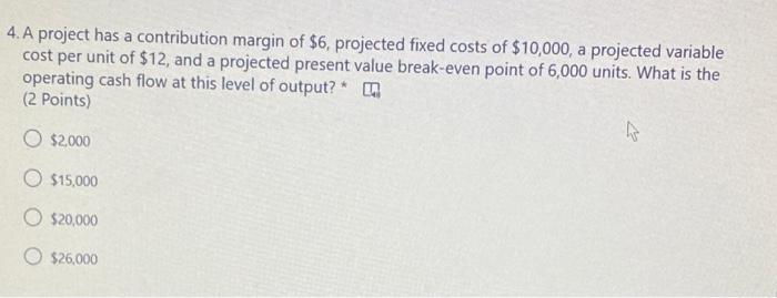  4. A project has a contribution margin of $6, projected fixed