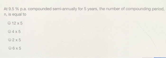  At 9.5 % p.a. compounded semi-annually for 5 years, the number