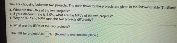  You are choosing between two projects. The cash flows for the