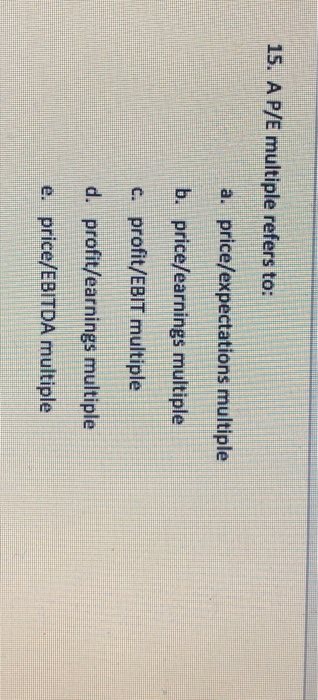  15. A P/E multiple refers to: a. price/expectations multiple b. price/earnings