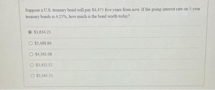  Suppose a U.S. treasury bond will pay $4,475 five years from