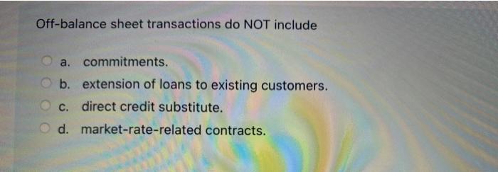  Off-balance sheet transactions do NOT include a. commitments. b. extension of
