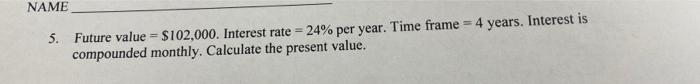  NAME 5. Future value = $102,000. Interest rate = 24% per