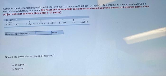  Compute the discounted payback statistic for Project D if the appropriate