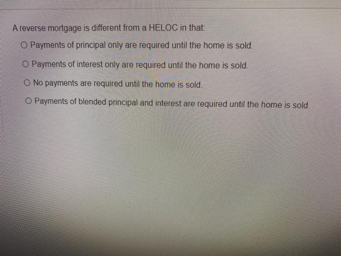  A reverse mortgage is different from a HELOC in that O