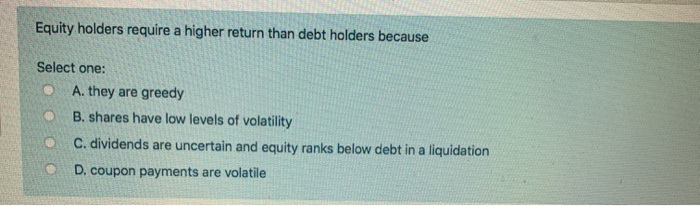  Equity holders require a higher return than debt holders because Select