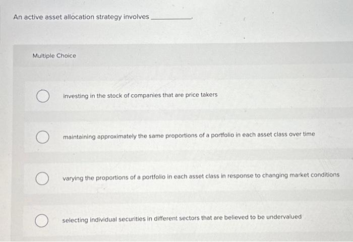  An active asset allocation strategy involves Multiple Choice O investing in