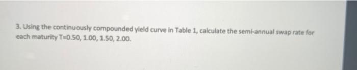  3. Using the continuously compounded yield curve in Table 1, calculate