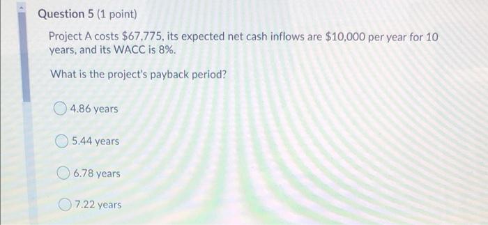 need help with 5&6 Question 5 (1 point) Project A costs $67,775,