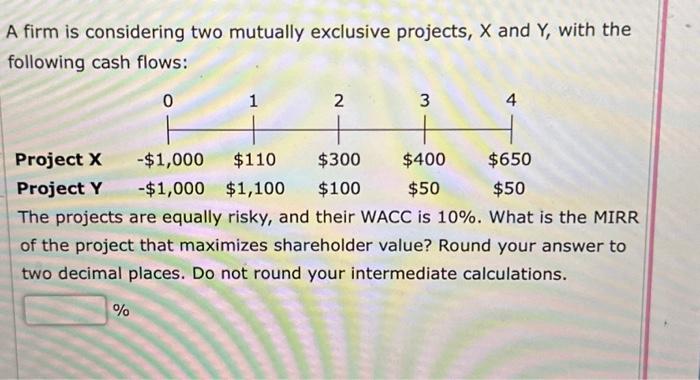  A firm is considering two mutually exclusive projects, X and Y,