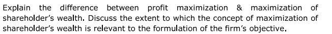 Explain the difference between profit maximization & maximization of shareholder's wealth.