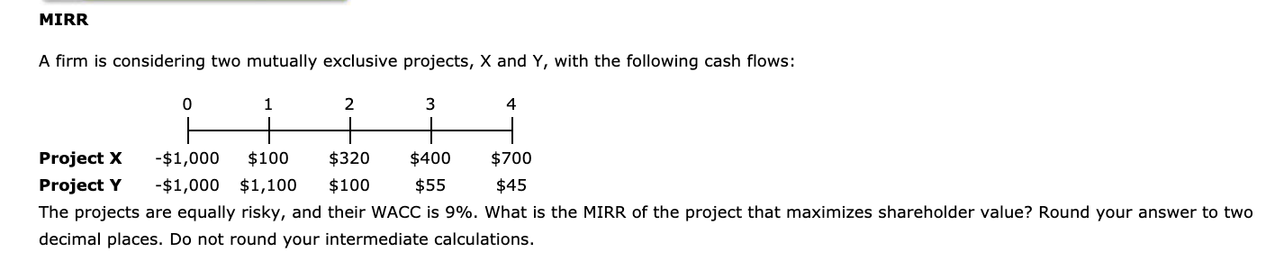  MIRR A firm is considering two mutually exclusive projects, X and