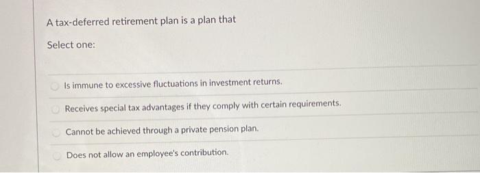  A tax-deferred retirement plan is a plan that Select one: Is