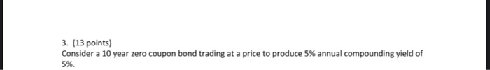  3. (13 points) Consider a 10 year zero coupon bond trading