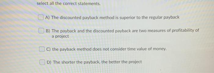  select all the correct statements. A) The discounted payback method is