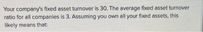  Your company's fixed asset turnover is 30. The average fixed asset