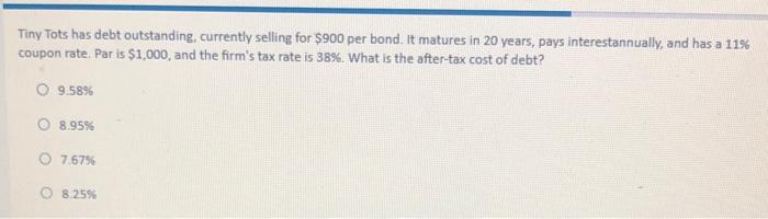  Tiny Tots has debt outstanding, currently selling for $900 per bond.