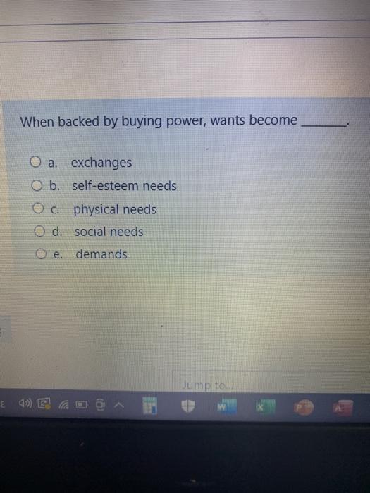  When backed by buying power, wants become O a. exchanges O