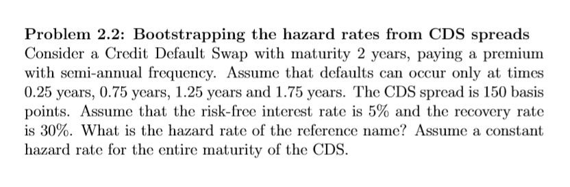  Problem 2.2: Bootstrapping the hazard rates from CDS spreads Consider a