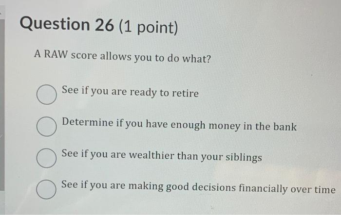 Question 26 (1 point) A RAW score allows you to do