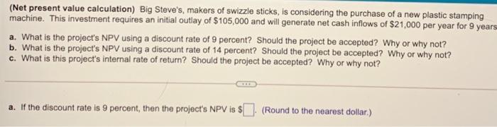 please help (Net present value calculation) Big Steve's, makers of swizzle sticks,