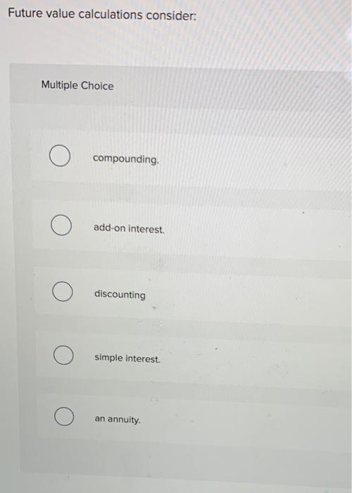  Future value calculations consider: Multiple Choice compounding. add-on interest O discounting
