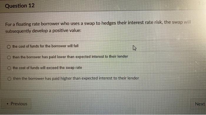  Question 12 For a floating rate borrower who uses a swap