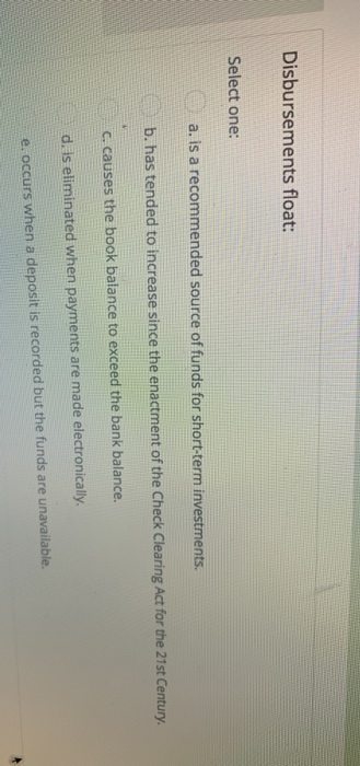 Disbursements float: Select one: a. is a recommended source of funds