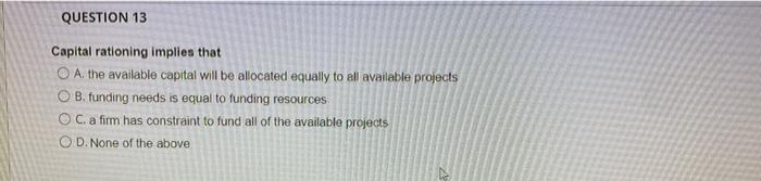  QUESTION 13 Capital rationing implies that O A. the available capital