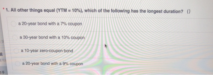  * 1. All other things equal (YTM = 10%), which of