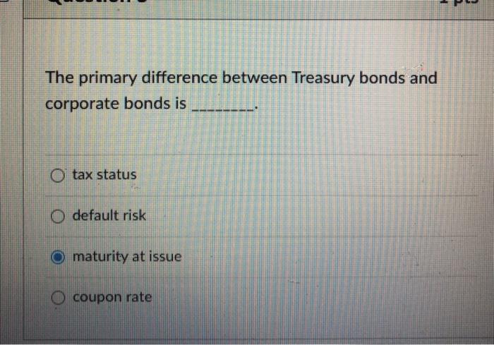  - P The primary difference between Treasury bonds and corporate bonds